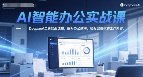 AI智能办公实战课，Deepseek全新实战课程，提升办公效率，轻松完成你的工作内容-小何资源库