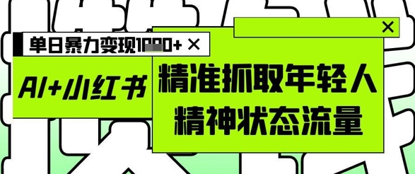 AI+小红书图文，精准抓取年轻人精神状态流量，单日暴力变现多张-小何资源库