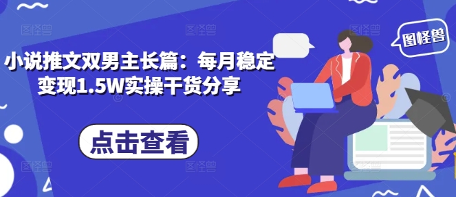小说推文双男主长篇：每月稳定变现1.5W实操干货分享-小何资源库