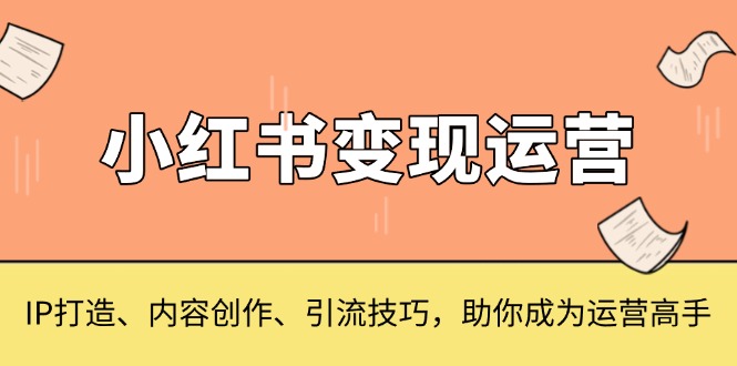 （13609期）小红书变现运营，IP打造、内容创作、引流技巧，助你成为运营高手-小何资源库