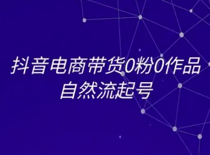 抖音电商带货0粉0作品自然流起号，抖音电商教程-小何资源库