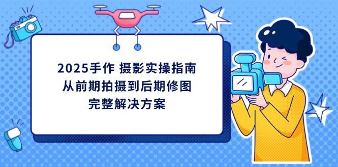 （14270期）2025手作 摄影实操指南，从前期拍摄到后期修图的完整解决方案-小何资源库