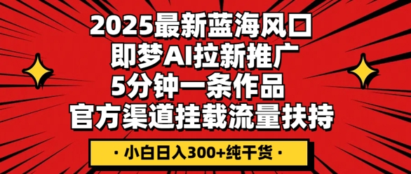 2025最新蓝海风口，即梦AI拉新推广，5分钟一条作品，官方渠道挂载，流量扶持，小白日入3张+纯干货-小何资源库