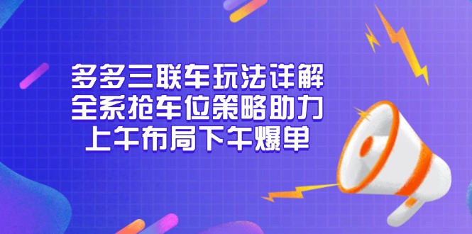 （13828期）多多三联车玩法详解，全系抢车位策略助力，上午布局下午爆单-小何资源库