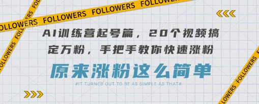 AI训练营起号篇，20个视频搞定万粉，手把手教你快速涨粉-小何资源库