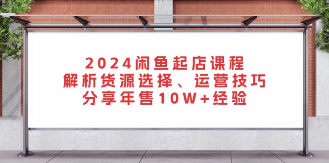 （13267期）2024闲鱼起店课程：解析货源选择、运营技巧，分享年售10W+经验-小何资源库