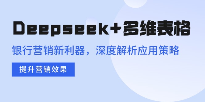 （14280期）Deepseek+多维表格，银行营销新利器，深度解析应用策略，提升营销效果-小何资源库