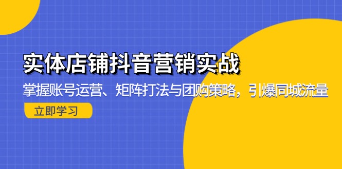 （13288期）实体店铺抖音营销实战：掌握账号运营、矩阵打法与团购策略，引爆同城流量-小何资源库