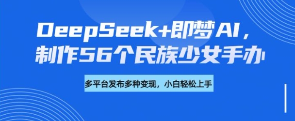 DeepSeek+即梦AI，制作56个民族少女手办，附详细教程+变现方向-小何资源库