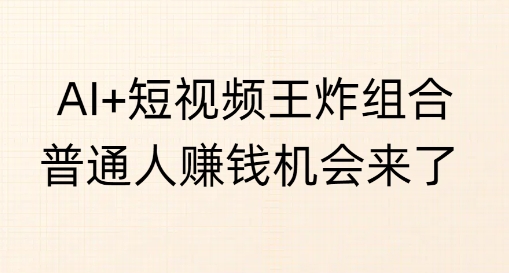 AI+短视频王炸组合，普通人挣钱机会来了-小何资源库