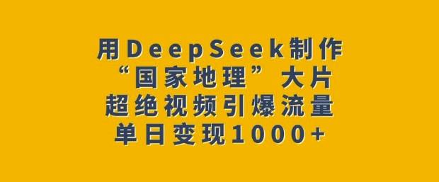 用DeepSeek制作“国家地理”大片，超绝视频引爆流量，单日变现多张-小何资源库