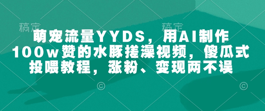 萌宠流量YYDS，用AI制作100w赞的水豚搓澡视频，傻瓜式投喂教程，涨粉、变现两不误-小何资源库