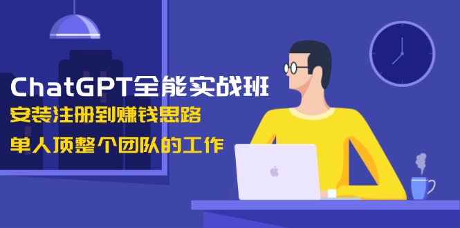 （13965期）ChatGPT全能实战班，安装注册到赚钱思路，单人顶整个团队的工作-小何资源库