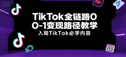 TikTok全链路0-1变现路径教学，入局TikTok必学内容-小何资源库