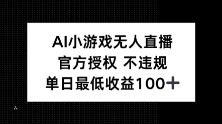 AI小游戏无人直播，官方授权 不违规，单日最低收益100+-小何资源库