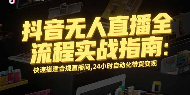 （15452期）抖音无人直播全流程实战指南：快速搭建合规直播间，24小时自动化带货变现-小何资源库