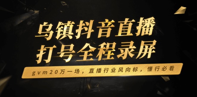 （14014期）乌镇抖音直播打号全程录屏，gvm20万一场，直播行业风向标，懂行必看-小何资源库