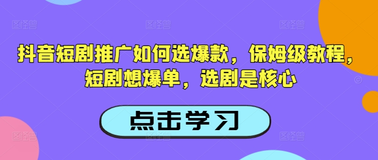 抖音短剧推广如何选爆款，保姆级教程，短剧想爆单，选剧是核心-小何资源库