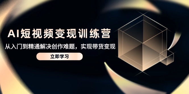 （14685期）AI短视频变现训练营，从入门到精通解决创作难题，实现带货变现-小何资源库