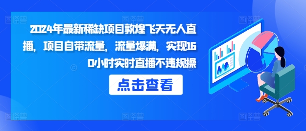 2024年最新稀缺项目敦煌飞天无人直播，项目自带流量，流量爆满，实现160小时实时直播不违规操-小何资源库