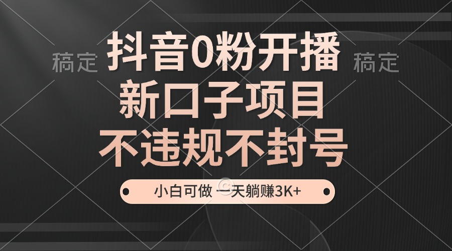 （13301期）抖音0粉开播，新口子项目，不违规不封号，小白可做，一天躺赚3K+-小何资源库