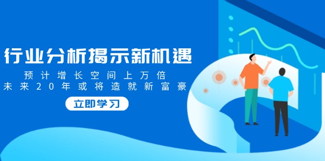 （14176期）行业分析揭示新机遇，预计增长空间上万倍，未来20年或将造就新富豪-小何资源库