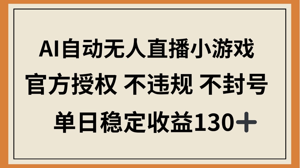 （14438期）AI自动无人直播小游戏，官方授权 不违规 不封号，单日稳定收益130+-小何资源库