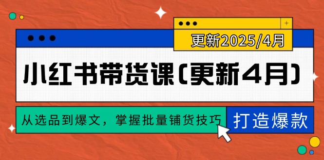 （14661期）小红书带货课(更新4月)，从选品到爆文，掌握批量铺货技巧，0到1打造爆款-小何资源库