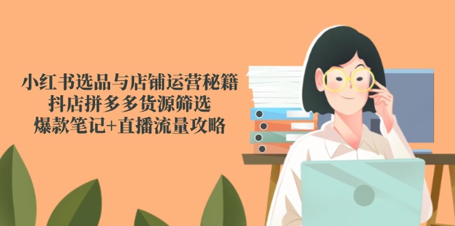 （14896期）小红书选品与店铺运营秘籍，抖店拼多多货源筛选，爆款笔记+直播流量攻略-小何资源库