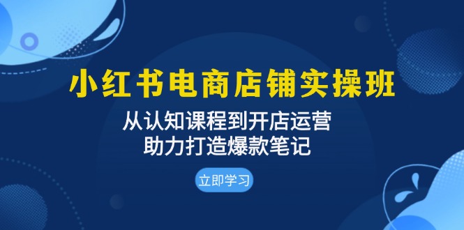 （13352期）小红书电商店铺实操班：从认知课程到开店运营，助力打造爆款笔记-小何资源库