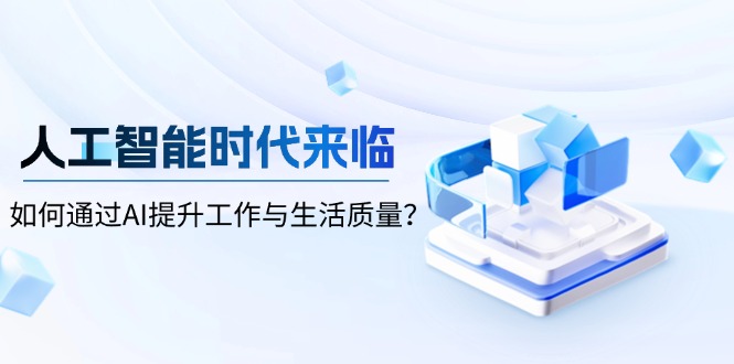 （13930期）人工智能时代来临，如何通过AI提升工作与生活质量？-小何资源库