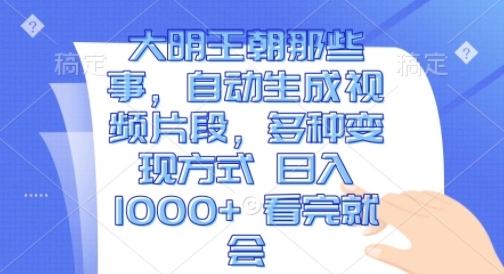 大明王朝那些事，自动生成视频片段，多种变现方式 日入1k 看完就会【揭秘】-小何资源库