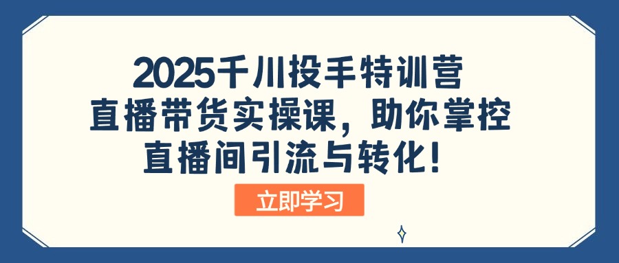 （14423期）2025千川投手特训营：直播带货实操课，助你掌控直播间引流与转化！-小何资源库