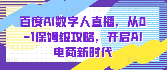 百度AI数字人直播带货，从0-1保姆级攻略，开启AI电商新时代-小何资源库