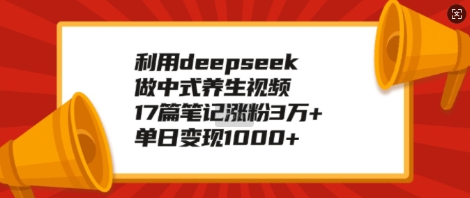 利用deepseek做中式养生视频，17篇笔记涨粉3万+，单日变现1k-小何资源库