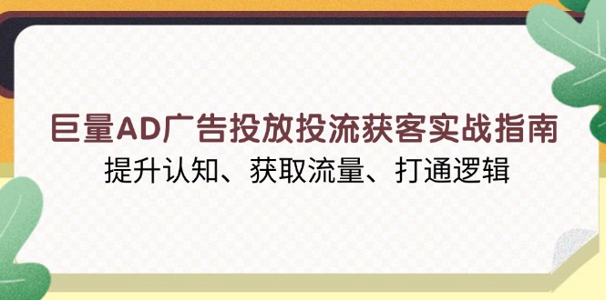 （13872期）巨量AD广告投放投流获客实战指南，提升认知、获取流量、打通逻辑-小何资源库