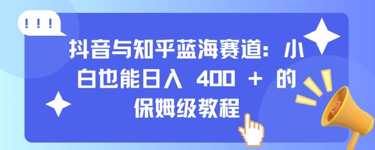 抖音与知乎蓝海赛道：小白也能日入 4张 的保姆级教程-小何资源库