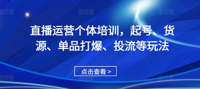 直播运营个体培训，起号、货源、单品打爆、投流等玩法-小何资源库