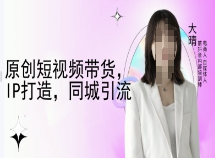 原创短视频带货，IP打造，同城引流-大晴自媒体教程-小何资源库
