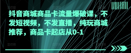 抖音商城商品卡流量爆破课，不发短视频，不发直播，纯玩商城推荐，商品卡起店从0-1-小何资源库