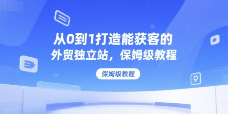 从0到1打造能获客的外贸独立站，保姆级教程-小何资源库