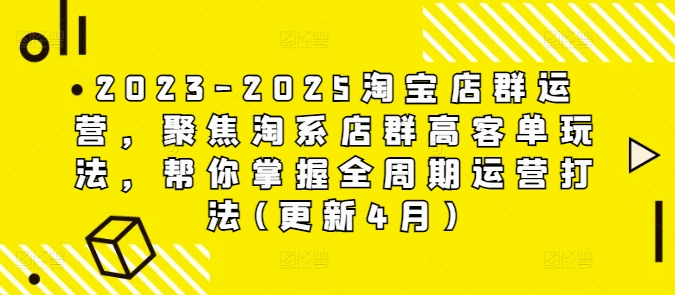 2023-2025淘宝店群运营，聚焦淘系店群高客单玩法，帮你掌握全周期运营打法(更新4月)-小何资源库