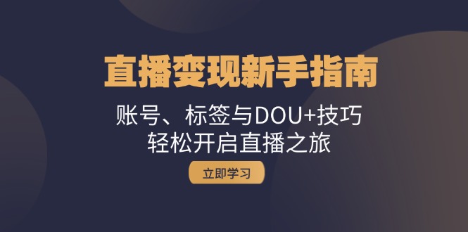 （13070期）直播变现新手指南：账号、标签与DOU+技巧，轻松开启直播之旅-小何资源库