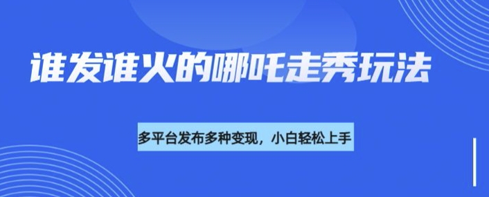 利用deepseek制作谁发谁火的哪吒2人物走秀视频，多平台发布多种变现-小何资源库
