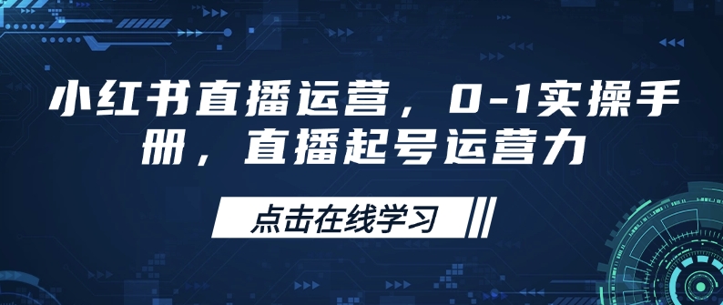 小红书直播运营，0-1实操手册，直播起号运营力-小何资源库
