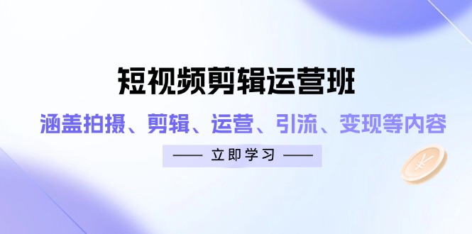 （14457期）短视频剪辑运营班：涵盖拍摄、剪辑、运营、引流、变现等内容-小何资源库