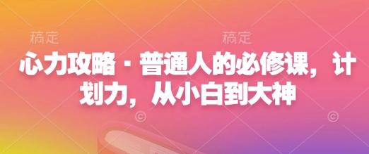 心力攻略·普通人的必修课，计划力，从小白到大神-小何资源库
