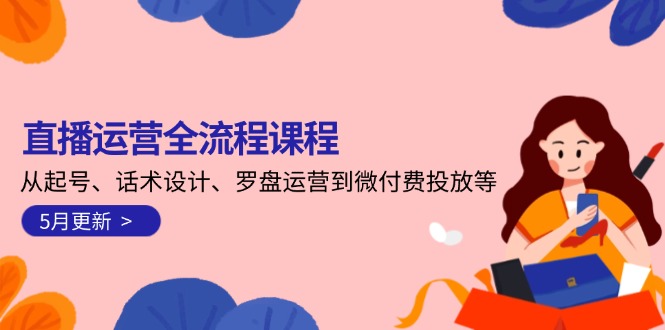 （14882期）直播运营全流程课程-5月更新：从起号、话术设计、罗盘运营到微付费投放等-小何资源库