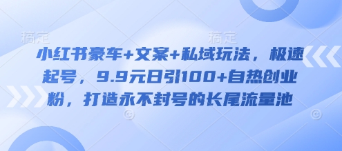 小红书豪车+文案+私域玩法，极速起号，9.9元日引100+自热创业粉，打造永不封号的长尾流量池-小何资源库