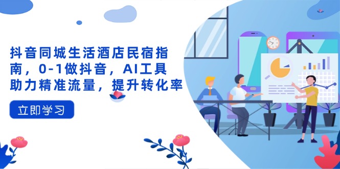 （14368期）抖音同城生活酒店民宿指南，0-1做抖音，AI工具助力精准流量，提升转化率-小何资源库
